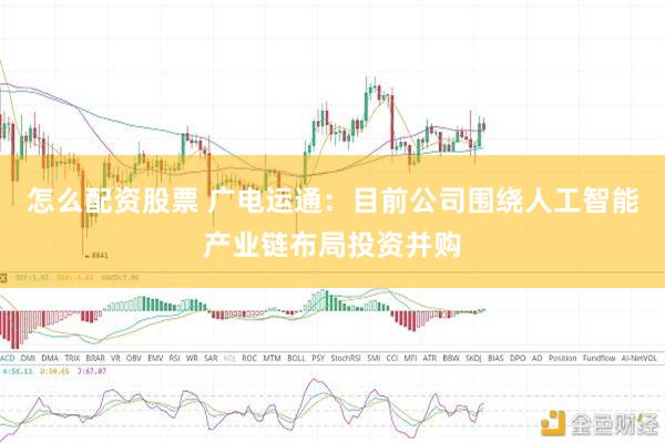 怎么配资股票 广电运通：目前公司围绕人工智能产业链布局投资并购