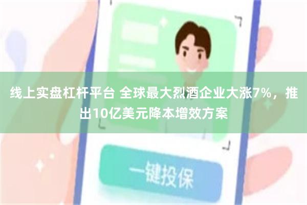 线上实盘杠杆平台 全球最大烈酒企业大涨7%，推出10亿美元降本增效方案