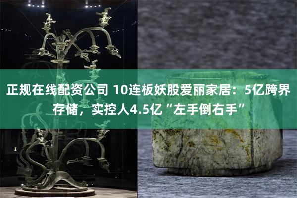 正规在线配资公司 10连板妖股爱丽家居:5亿跨界存储,实控人4.5亿“左手倒右手”