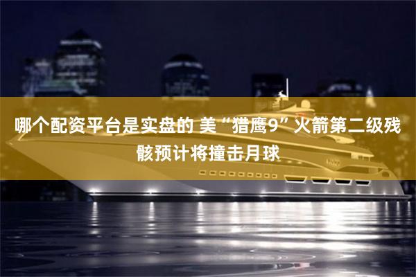 哪个配资平台是实盘的 美“猎鹰9”火箭第二级残骸预计将撞击月球