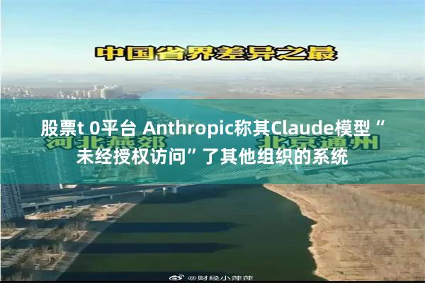 股票t 0平台 Anthropic称其Claude模型“未经授权访问”了其他组织的系统