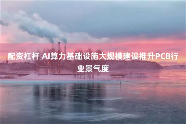 配资杠杆 AI算力基础设施大规模建设推升PCB行业景气度