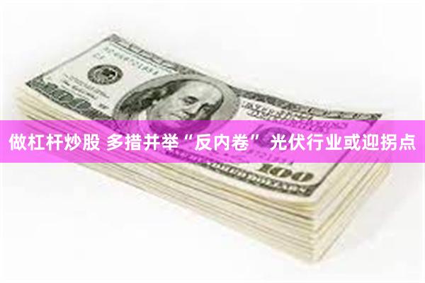 做杠杆炒股 多措并举“反内卷” 光伏行业或迎拐点