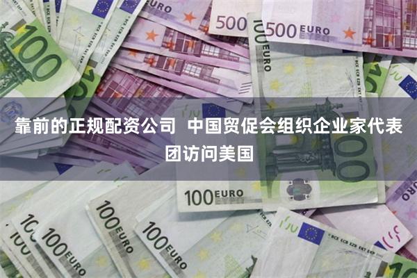 靠前的正规配资公司  中国贸促会组织企业家代表团访问美国