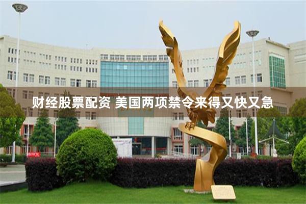 财经股票配资 美国两项禁令来得又快又急
