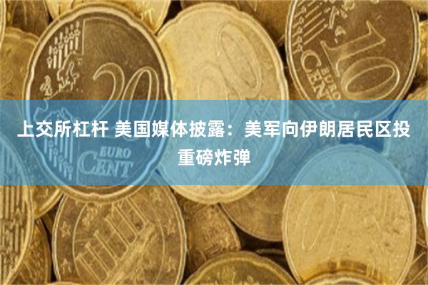 上交所杠杆 美国媒体披露：美军向伊朗居民区投重磅炸弹