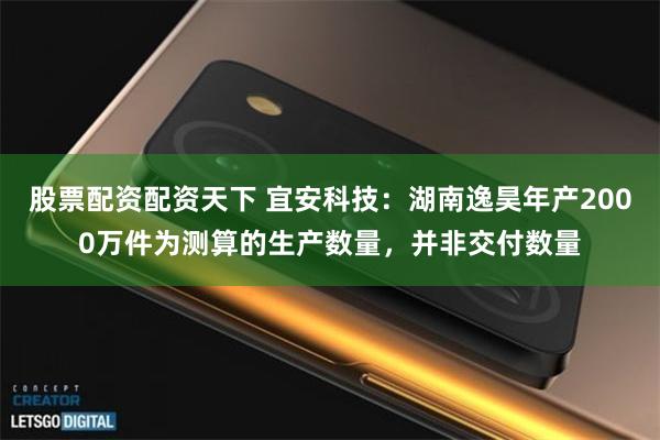 股票配资配资天下 宜安科技：湖南逸昊年产2000万件为测算的生产数量，并非交付数量