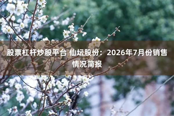 股票杠杆炒股平台 仙坛股份：2026年7月份销售情况简报