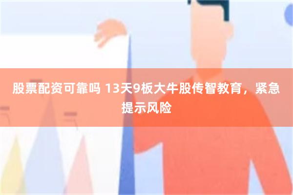 股票配资可靠吗 13天9板大牛股传智教育,紧急提示风险