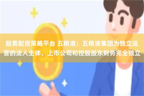 股票配资策略平台 五粮液：五粮液集团为独立运营的法人主体，上市公司和控股股东财务完全独立