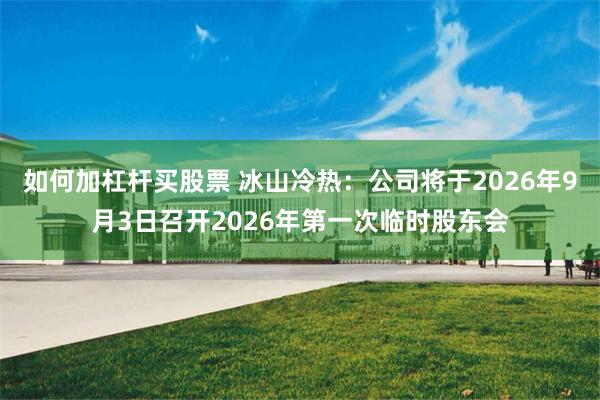 如何加杠杆买股票 冰山冷热：公司将于2026年9月3日召开2026年第一次临时股东会