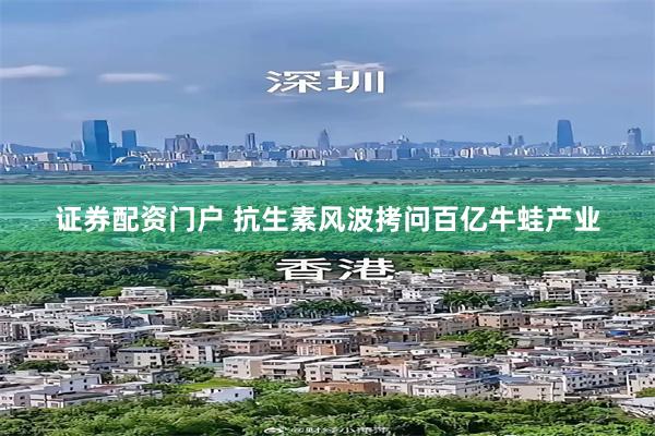 证券配资门户 抗生素风波拷问百亿牛蛙产业
