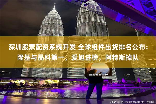深圳股票配资系统开发 全球组件出货排名公布：隆基与晶科第一，爱旭进榜，阿特斯掉队