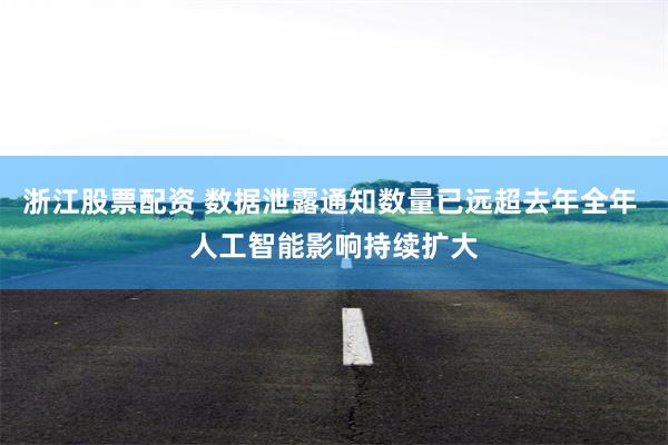 浙江股票配资 数据泄露通知数量已远超去年全年 人工智能影响持续扩大