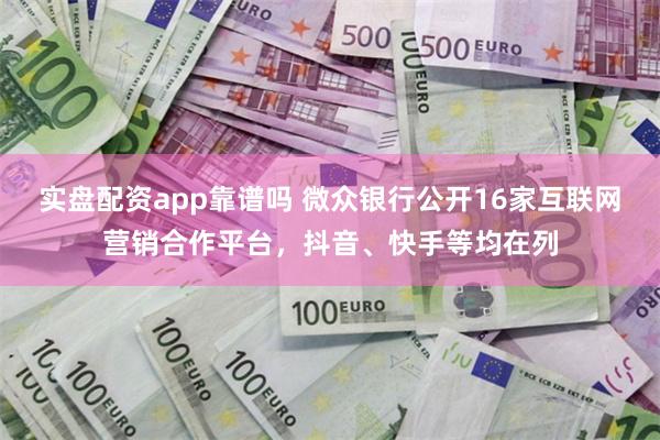 实盘配资app靠谱吗 微众银行公开16家互联网营销合作平台，抖音、快手等均在列