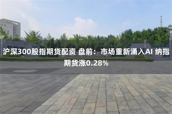 沪深300股指期货配资 盘前：市场重新涌入AI 纳指期货涨0.28%