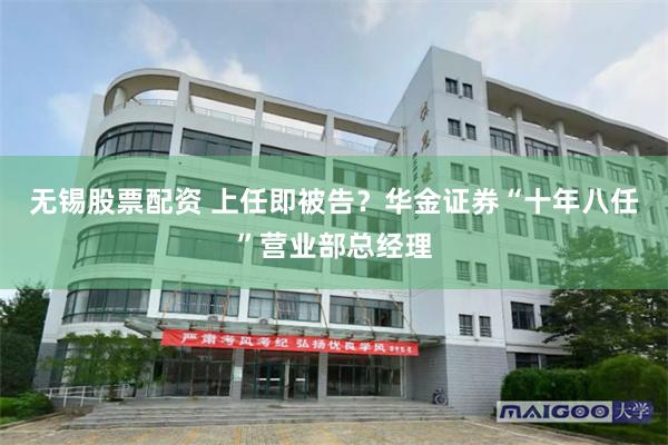 无锡股票配资 上任即被告？华金证券“十年八任”营业部总经理