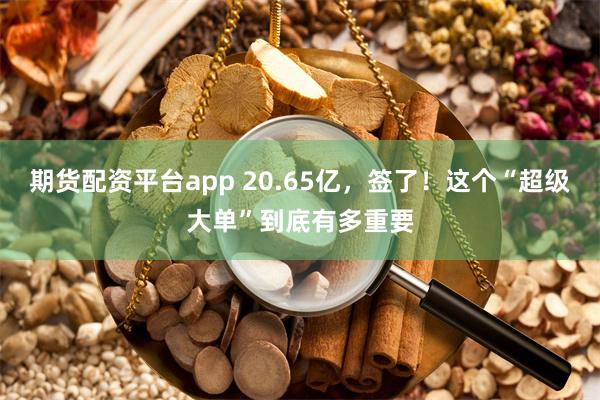 期货配资平台app 20.65亿，签了！这个“超级大单”到底有多重要