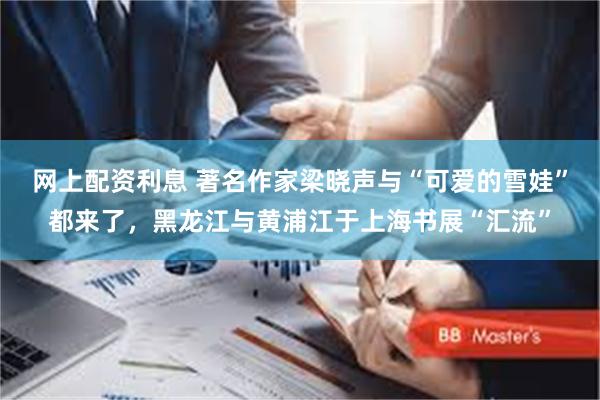 网上配资利息 著名作家梁晓声与“可爱的雪娃”都来了，黑龙江与黄浦江于上海书展“汇流”