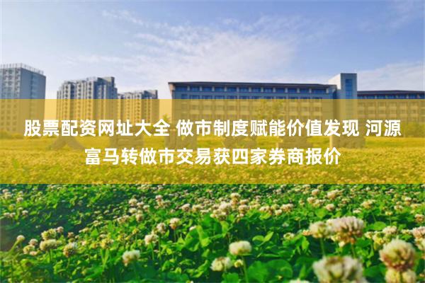 股票配资网址大全 做市制度赋能价值发现 河源富马转做市交易获四家券商报价