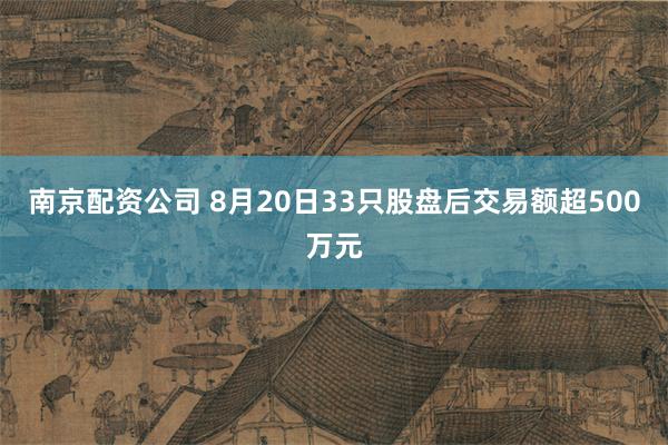 南京配资公司 8月20日33只股盘后交易额超500万元