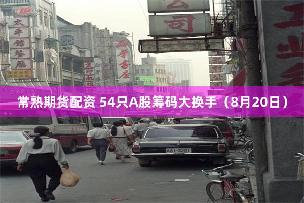 常熟期货配资 54只A股筹码大换手（8月20日）