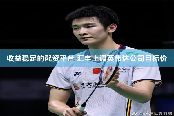 收益稳定的配资平台 汇丰上调英伟达公司目标价