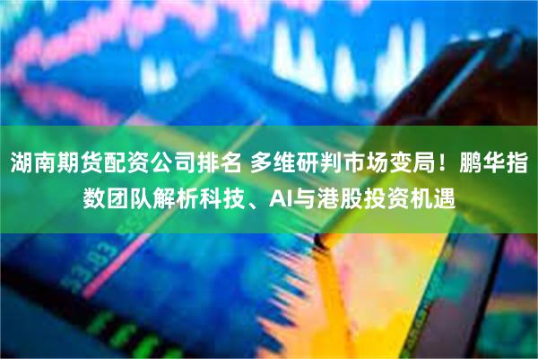 湖南期货配资公司排名 多维研判市场变局！鹏华指数团队解析科技、AI与港股投资机遇