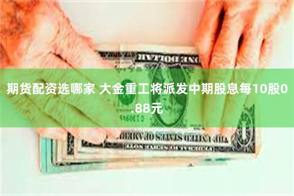 期货配资选哪家 大金重工将派发中期股息每10股0.88元