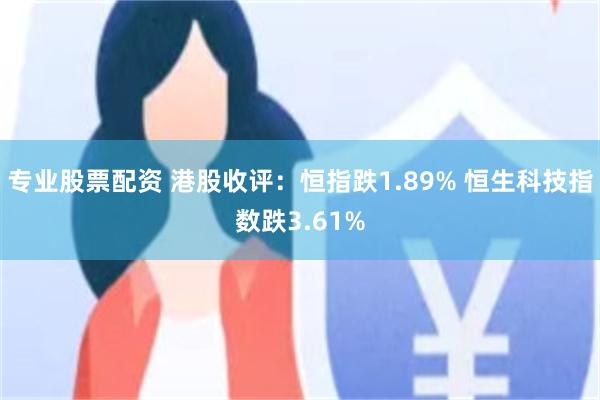 专业股票配资 港股收评：恒指跌1.89% 恒生科技指数跌3.61%