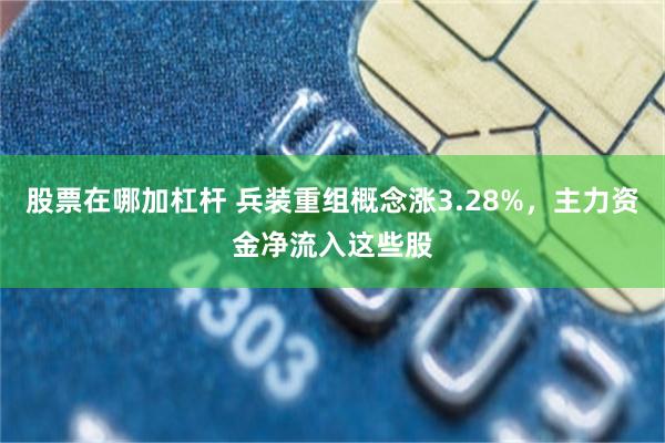 股票在哪加杠杆 兵装重组概念涨3.28%，主力资金净流入这些股