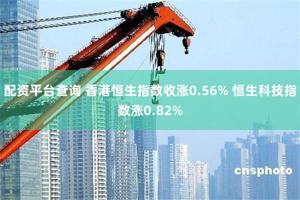 配资平台查询 香港恒生指数收涨0.56% 恒生科技指数涨0.82%