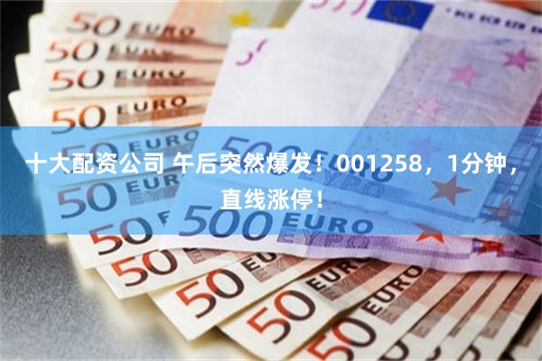 十大配资公司 午后突然爆发！001258，1分钟，直线涨停！
