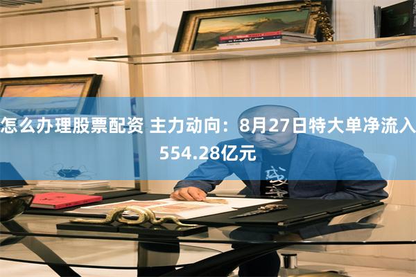 怎么办理股票配资 主力动向：8月27日特大单净流入554.28亿元