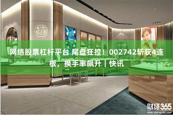 网络股票杠杆平台 尾盘狂拉！002742斩获4连板，换手率飙升｜快讯