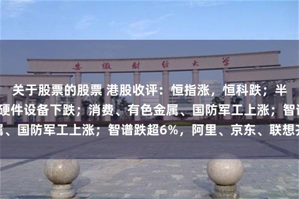 关于股票的股票 港股收评：恒指涨，恒科跌；半导体领跌，医药生物、硬件设备下跌；消费、有色金属、国防军工上涨；智谱跌超6%，阿里、京东、联想齐跌