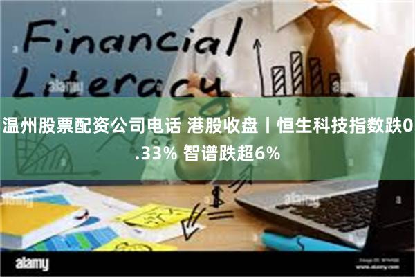 温州股票配资公司电话 港股收盘丨恒生科技指数跌0.33% 智谱跌超6%