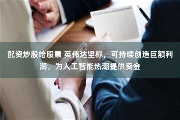 配资炒股给股票 英伟达坚称，可持续创造巨额利润，为人工智能热潮提供资金