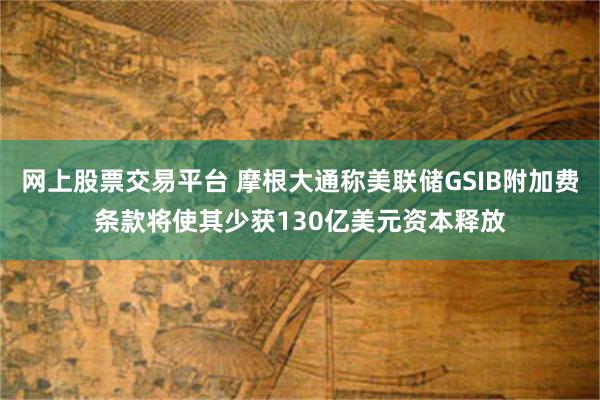 网上股票交易平台 摩根大通称美联储GSIB附加费条款将使其少获130亿美元资本释放