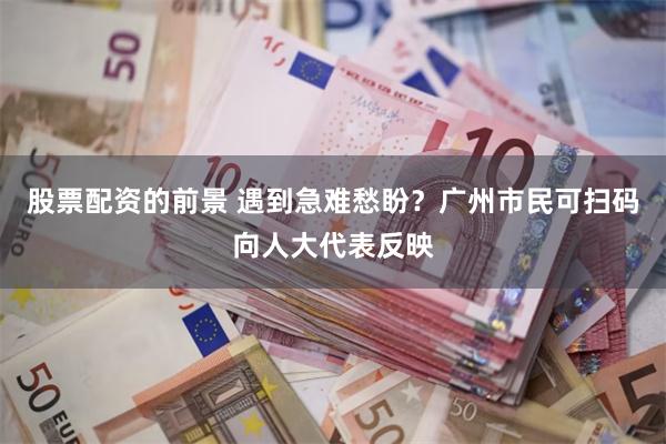 股票配资的前景 遇到急难愁盼？广州市民可扫码向人大代表反映