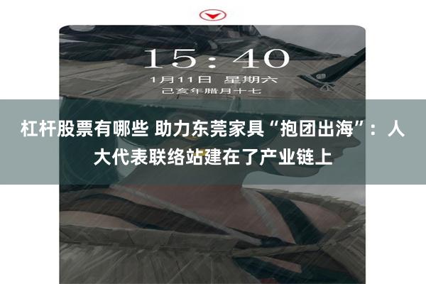 杠杆股票有哪些 助力东莞家具“抱团出海”:人大代表联络站建在了产业链上