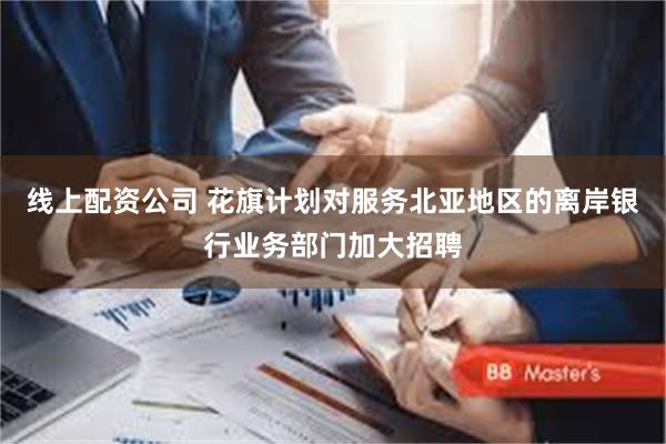 线上配资公司 花旗计划对服务北亚地区的离岸银行业务部门加大招聘