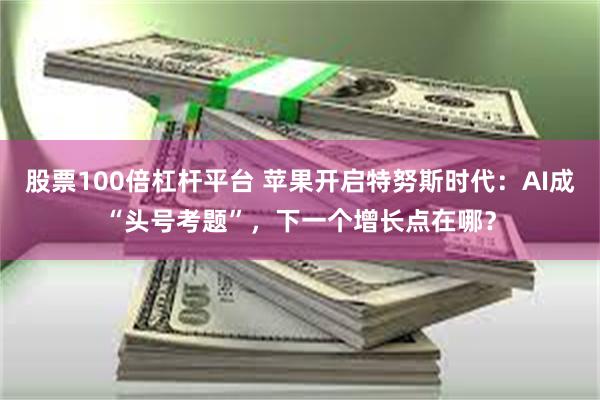 股票100倍杠杆平台 苹果开启特努斯时代：AI成“头号考题”，下一个增长点在哪？