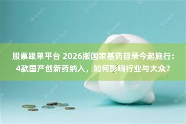 股票跟单平台 2026版国家基药目录今起施行：4款国产创新药纳入，如何影响行业与大众？