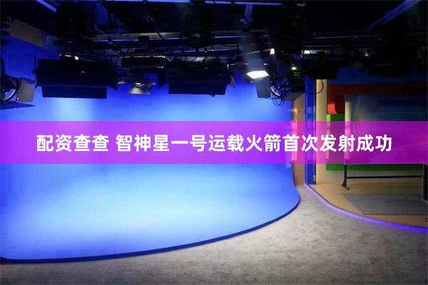 配资查查 智神星一号运载火箭首次发射成功