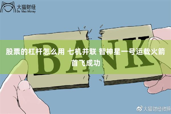 股票的杠杆怎么用 七机并联 智神星一号运载火箭首飞成功