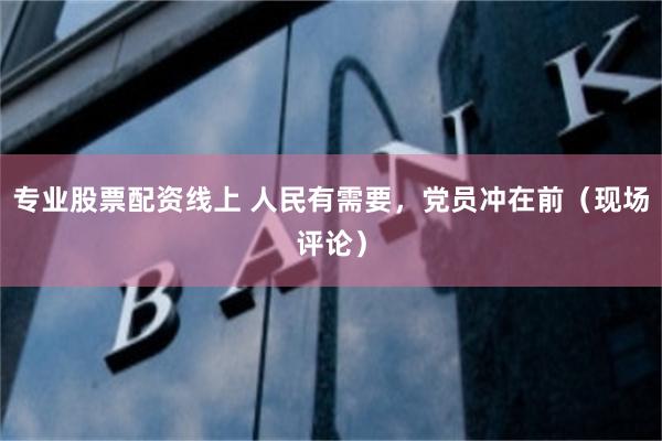 专业股票配资线上 人民有需要，党员冲在前（现场评论）
