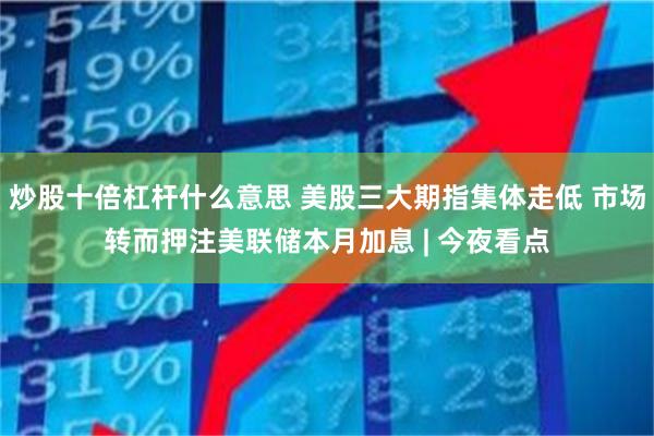 炒股十倍杠杆什么意思 美股三大期指集体走低 市场转而押注美联储本月加息 | 今夜看点