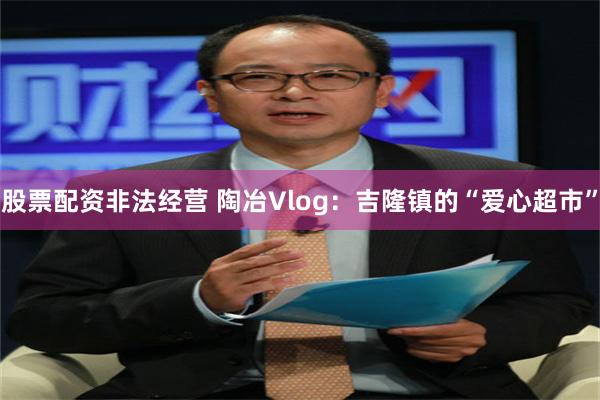 股票配资非法经营 陶冶Vlog：吉隆镇的“爱心超市”