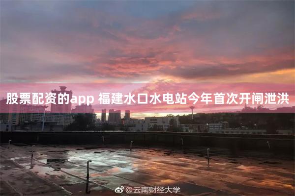 股票配资的app 福建水口水电站今年首次开闸泄洪